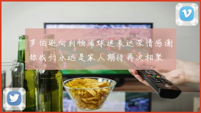 罗伯逊向利物浦球迷表达深情感谢称我们永远是家人期待再次相聚