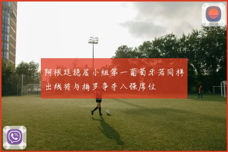 阿根廷稳居小组第一葡萄牙若同样出线将与梅罗争夺八强席位