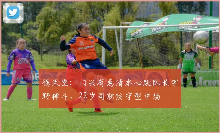 德天空：门兴有意清水心跳队长宇野禅斗，22岁司职防守型中场