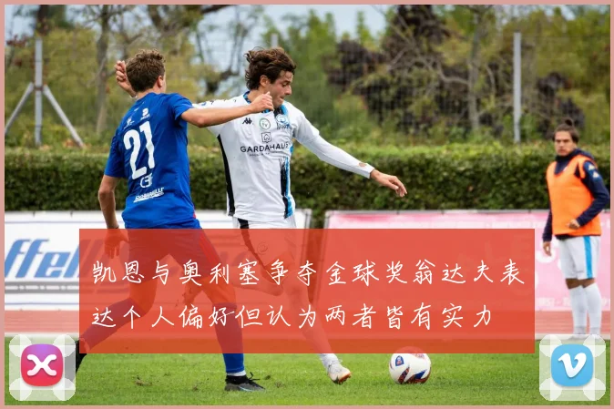 凯恩与奥利塞争夺金球奖翁达夫表达个人偏好但认为两者皆有实力