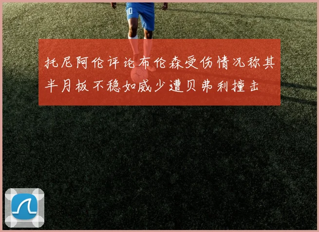托尼阿伦评论布伦森受伤情况称其半月板不稳如威少遭贝弗利撞击