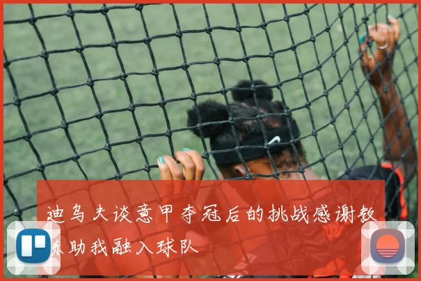 迪乌夫谈意甲夺冠后的挑战感谢教练助我融入球队