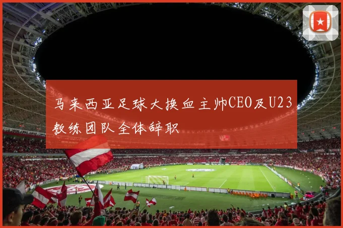 马来西亚足球大换血主帅CEO及U23教练团队全体辞职