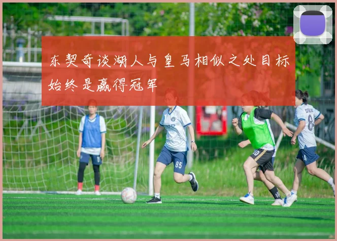 东契奇谈湖人与皇马相似之处目标始终是赢得冠军