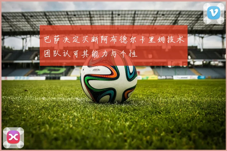 巴萨决定买断阿布德尔卡里姆技术团队认可其能力与个性