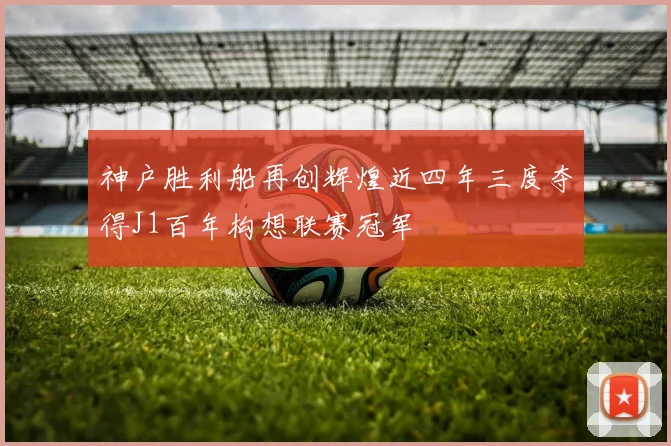 神户胜利船再创辉煌近四年三度夺得J1百年构想联赛冠军