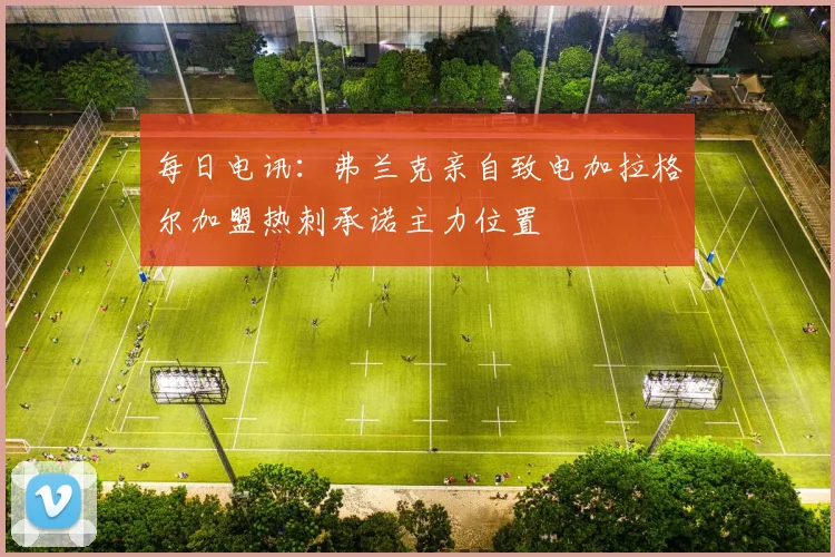 每日电讯：弗兰克亲自致电加拉格尔加盟热刺承诺主力位置
