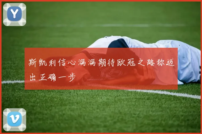 斯凯利信心满满期待欧冠之路称迈出正确一步