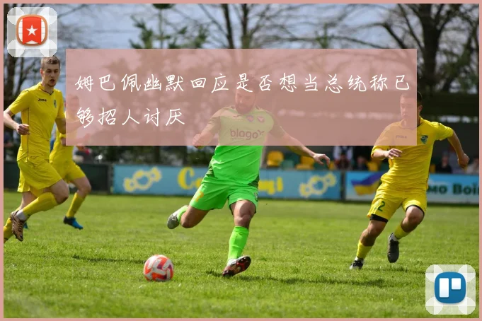 姆巴佩幽默回应是否想当总统称已够招人讨厌
