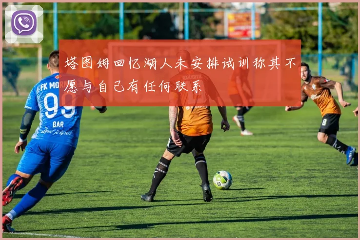 塔图姆回忆湖人未安排试训称其不愿与自己有任何联系