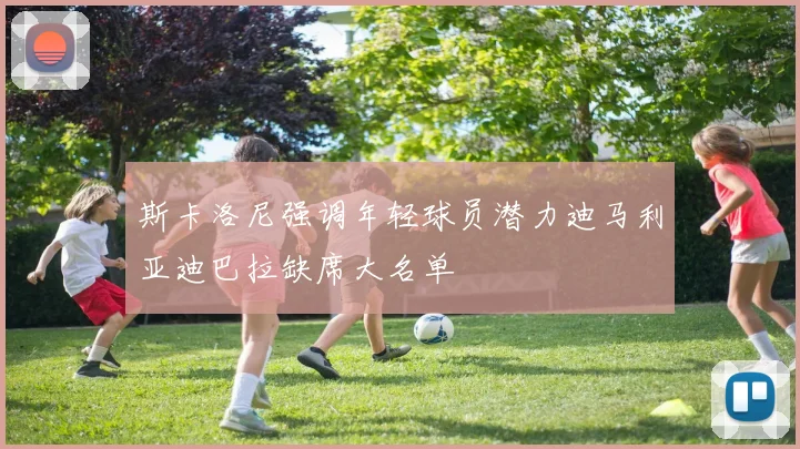 斯卡洛尼强调年轻球员潜力迪马利亚迪巴拉缺席大名单