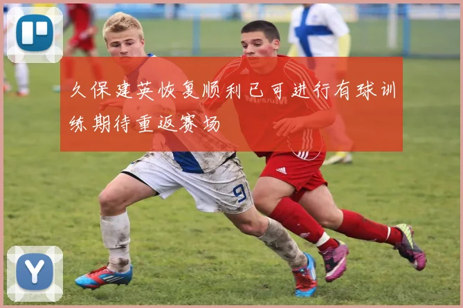 久保建英恢复顺利已可进行有球训练期待重返赛场