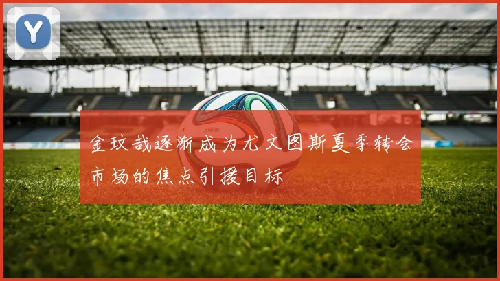 金玟哉逐渐成为尤文图斯夏季转会市场的焦点引援目标