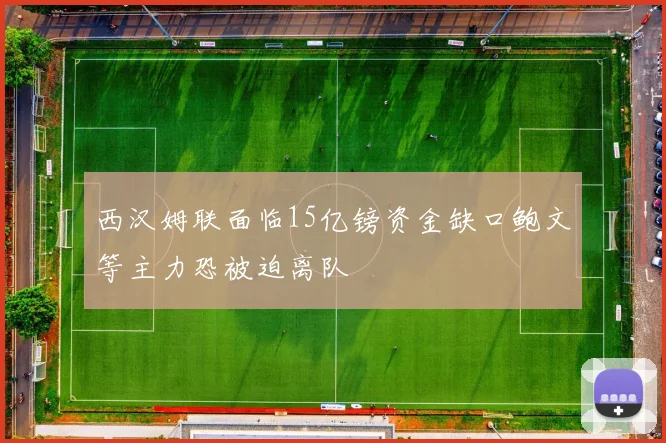 西汉姆联面临15亿镑资金缺口鲍文等主力恐被迫离队