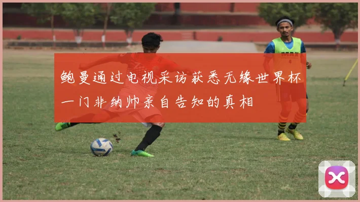 鲍曼通过电视采访获悉无缘世界杯一门非纳帅亲自告知的真相