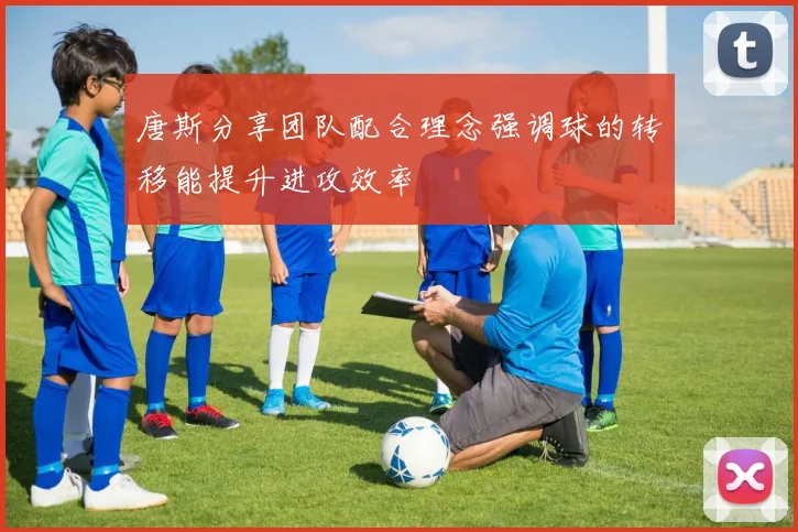 唐斯分享团队配合理念强调球的转移能提升进攻效率