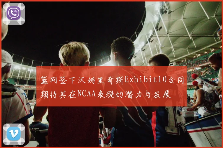 篮网签下汉姆里奇斯Exhibit10合同期待其在NCAA表现的潜力与发展