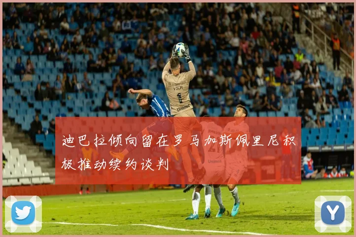 迪巴拉倾向留在罗马加斯佩里尼积极推动续约谈判
