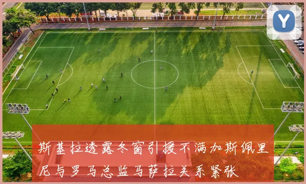 斯基拉透露冬窗引援不满加斯佩里尼与罗马总监马萨拉关系紧张