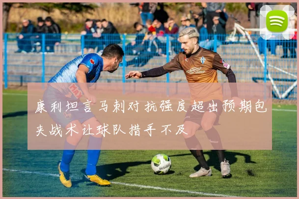 康利坦言马刺对抗强度超出预期包夹战术让球队措手不及