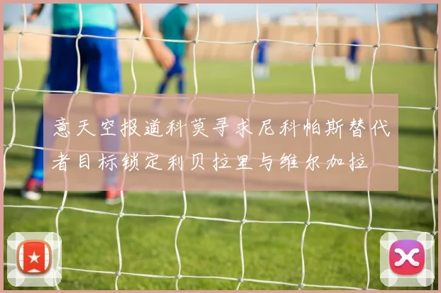 意天空报道科莫寻求尼科帕斯替代者目标锁定利贝拉里与维尔加拉