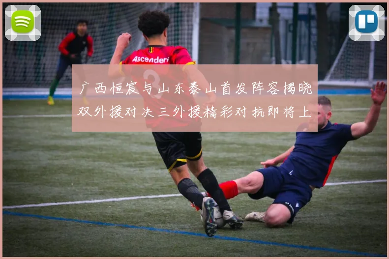 广西恒宸与山东泰山首发阵容揭晓双外援对决三外援精彩对抗即将上演