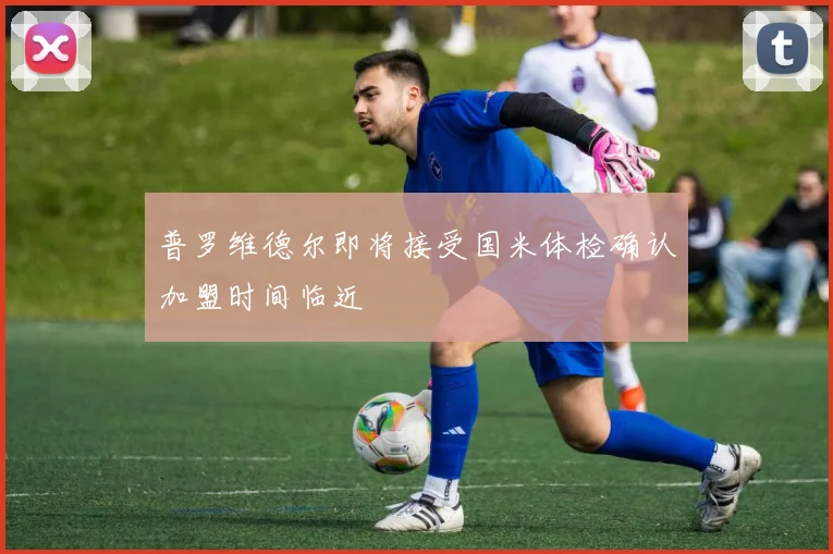 普罗维德尔即将接受国米体检确认加盟时间临近