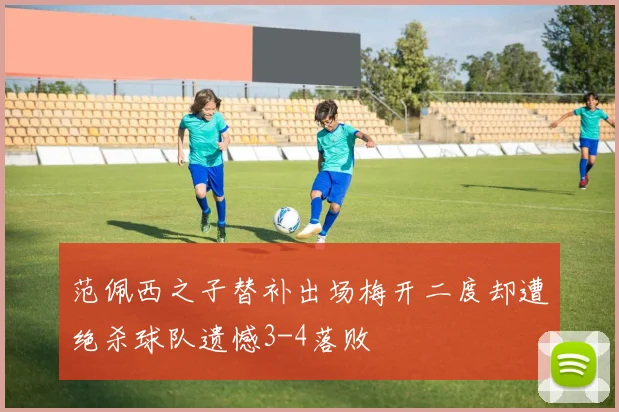 范佩西之子替补出场梅开二度却遭绝杀球队遗憾3-4落败
