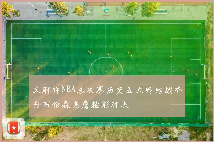 文胖评NBA总决赛历史五大终结战乔丹布伦森老詹精彩对决